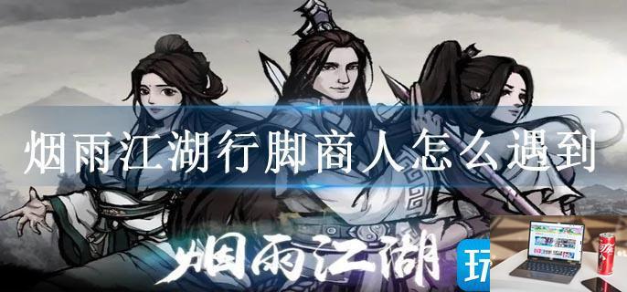 烟雨江湖行脚商人怎么遇到-第1张图片-零力游戏日记