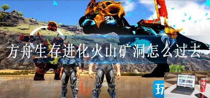 方舟生存进化火山矿洞怎么过去-第1张图片-零力游戏日记