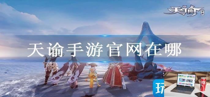 天谕手游官网在哪-第1张图片-零力游戏日记