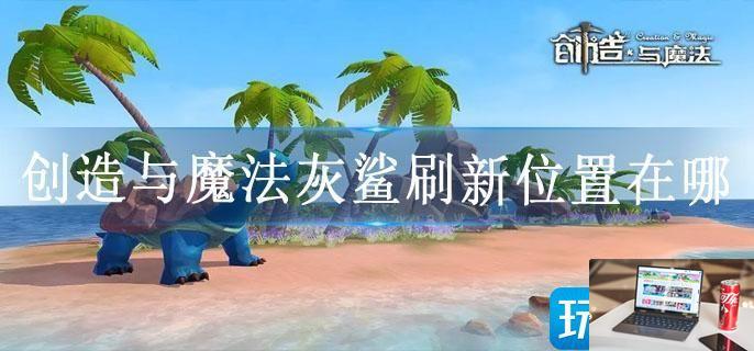 创造与魔法灰鲨刷新位置在哪-第1张图片-零力游戏日记