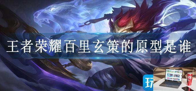 王者荣耀百里玄策的原型是谁-第1张图片-零力游戏日记