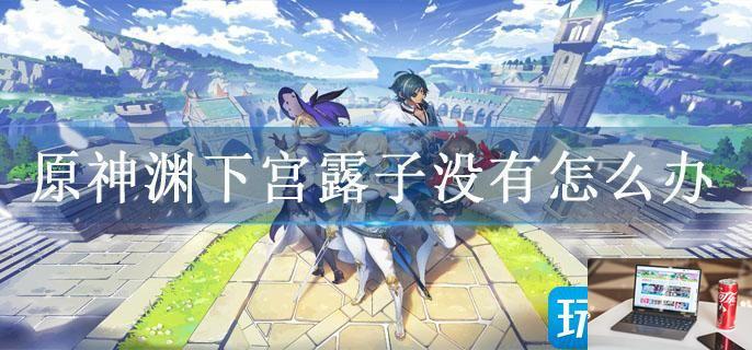 原神渊下宫露子没有怎么办-第1张图片-零力游戏日记