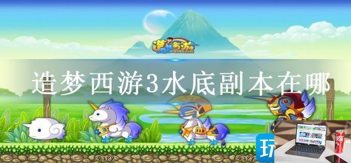 造梦西游3水底副本在哪-第1张图片-零力游戏日记