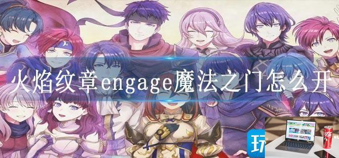 火焰纹章engage魔法之门怎么开-第1张图片-零力游戏日记