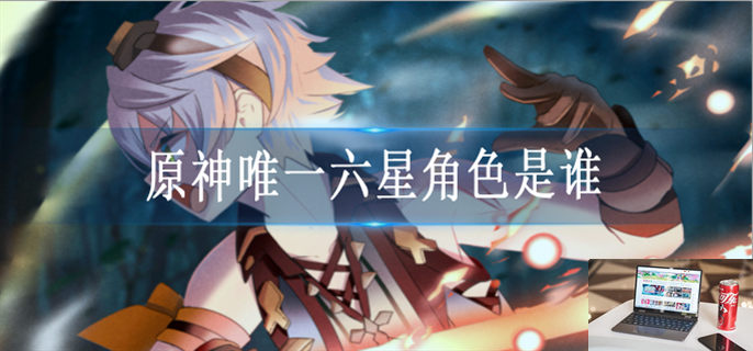 原神唯一六星角色是谁-第1张图片-零力游戏日记