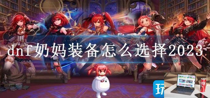 dnf奶妈装备怎么选择2023-第1张图片-零力游戏日记