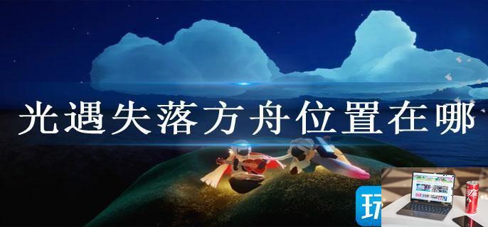 光遇失落方舟位置在哪-第1张图片-零力游戏日记