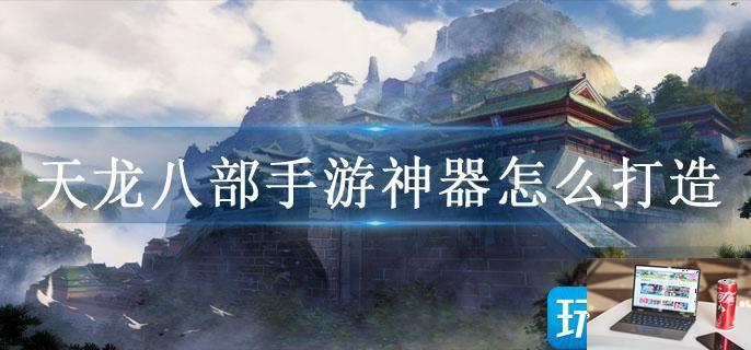 天龙八部手游神器怎么打造-第1张图片-零力游戏日记
