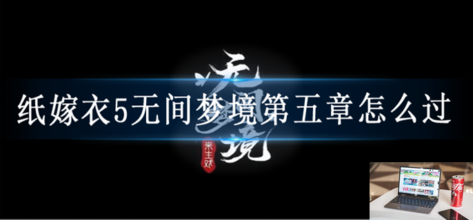 纸嫁衣5无间梦境第五章怎么过-第1张图片-零力游戏日记