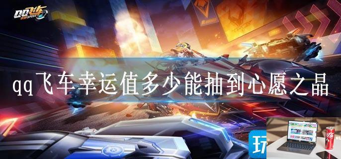 qq飞车幸运值多少能抽到心愿之晶-第1张图片-零力游戏日记