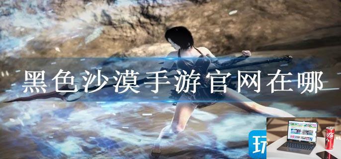 黑色沙漠手游官网在哪-第1张图片-零力游戏日记
