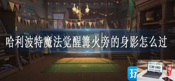 哈利波特魔法觉醒篝火旁的身影怎么过-第1张图片-零力游戏日记