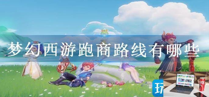 梦幻西游跑商路线有哪些-第1张图片-零力游戏日记