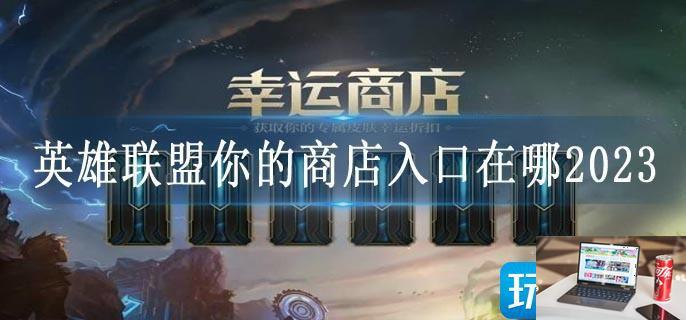 英雄联盟你的商店入口在哪2023-第1张图片-零力游戏日记
