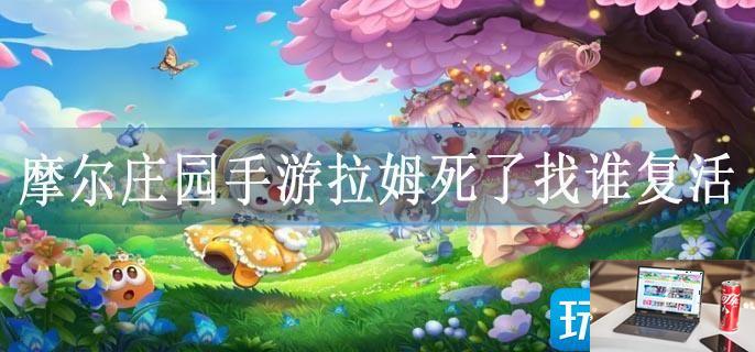 摩尔庄园手游拉姆死了找谁复活-第1张图片-零力游戏日记