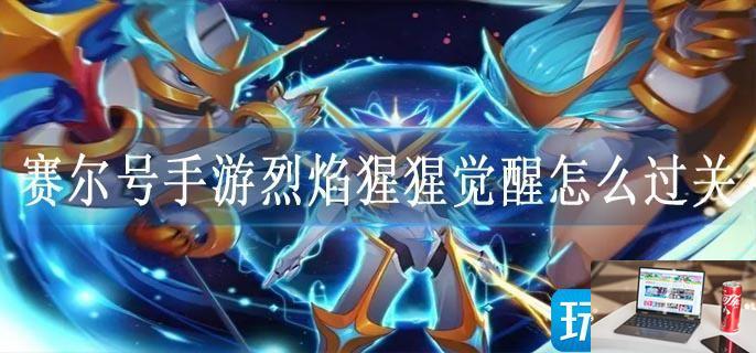 赛尔号手游烈焰猩猩觉醒怎么过关-第1张图片-零力游戏日记