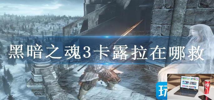 黑暗之魂3卡露拉在哪救-第1张图片-零力游戏日记
