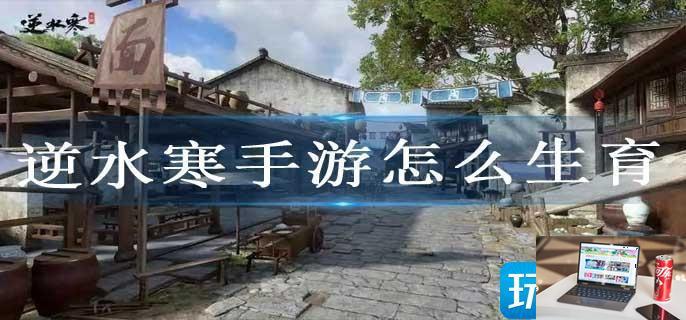 逆水寒手游怎么生育-第1张图片-零力游戏日记
