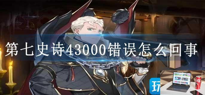 第七史诗43000错误怎么回事-第1张图片-零力游戏日记