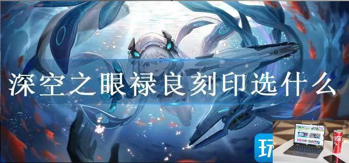 深空之眼禄良刻印选什么-第1张图片-零力游戏日记