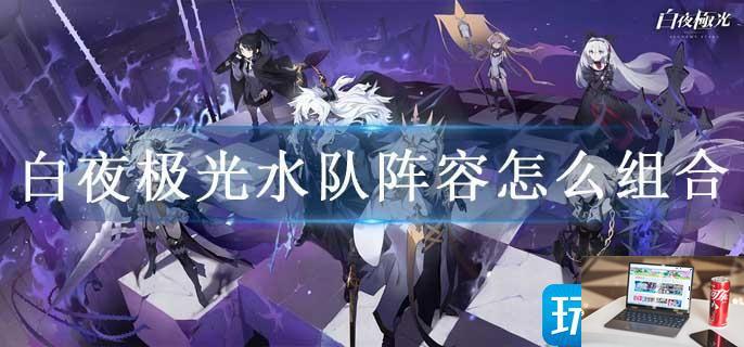 白夜极光水队阵容怎么组合-第1张图片-零力游戏日记