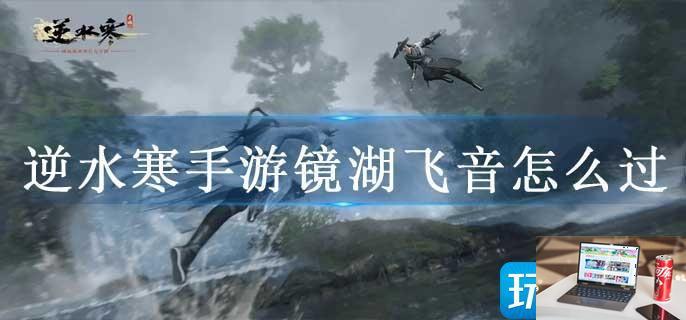 逆水寒手游镜湖飞音怎么过-第1张图片-零力游戏日记