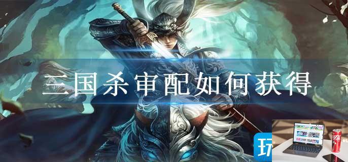 三国杀审配如何获得-第1张图片-零力游戏日记
