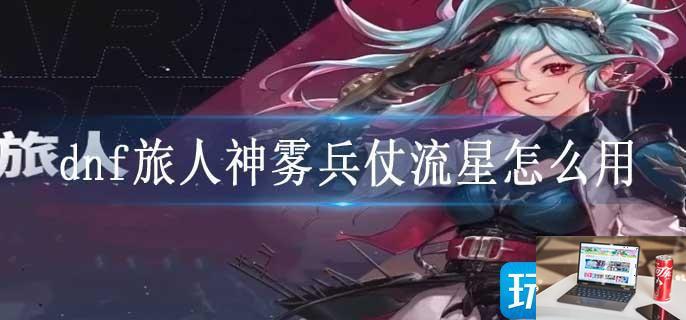 dnf旅人神雾兵仗流星怎么用-第1张图片-零力游戏日记