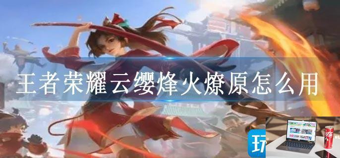 王者荣耀云缨烽火燎原怎么用-第1张图片-零力游戏日记