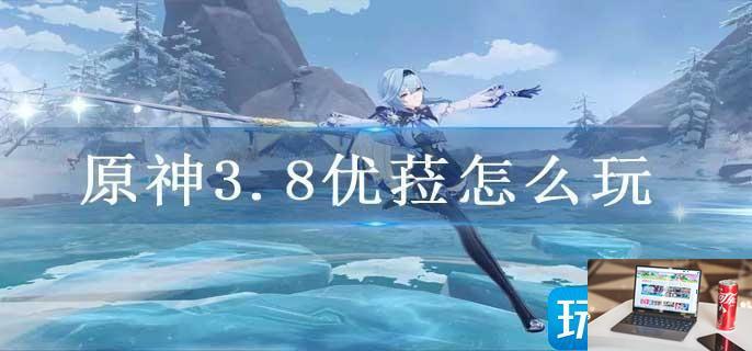 原神3.8优菈怎么玩-第1张图片-零力游戏日记