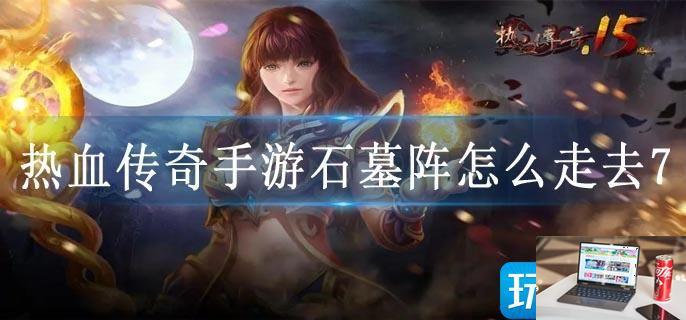 热血传奇手游石墓阵怎么走去7-第1张图片-零力游戏日记