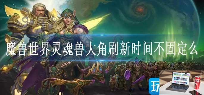 魔兽世界灵魂兽大角刷新时间不固定么-第1张图片-零力游戏日记