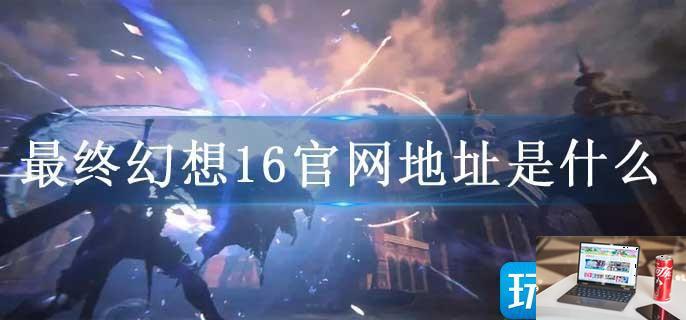最终幻想16官网地址是什么-第1张图片-零力游戏日记