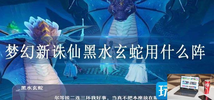 梦幻新诛仙黑水玄蛇用什么阵-第1张图片-零力游戏日记