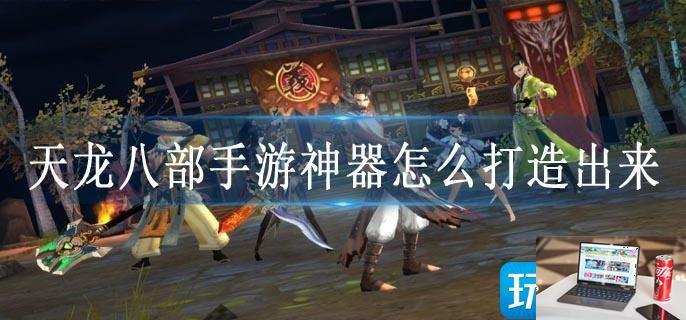 天龙八部手游神器怎么打造出来-第1张图片-零力游戏日记