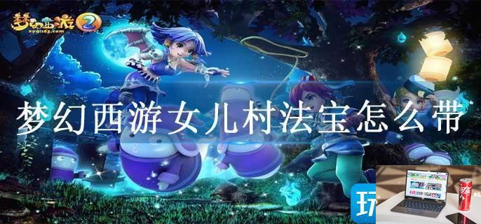 梦幻西游女儿村法宝怎么带-第1张图片-零力游戏日记 梦幻西游女儿村法宝怎么带-第1张图片-零力游戏日记