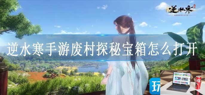逆水寒手游废村探秘宝箱怎么打开-第1张图片-零力游戏日记