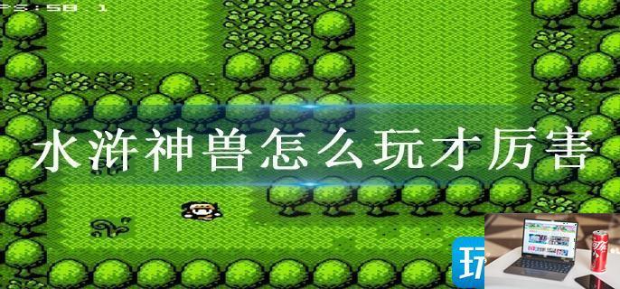 水浒神兽怎么玩才厉害-第1张图片-零力游戏日记