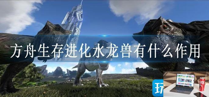 方舟生存进化水龙兽有什么作用-第1张图片-零力游戏日记