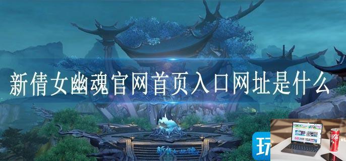 新倩女幽魂官网首页入口网址是什么-第1张图片-零力游戏日记