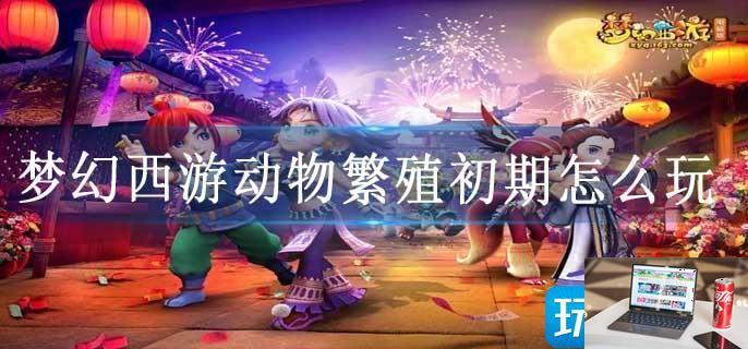 梦幻西游动物繁殖初期怎么玩-第1张图片-零力游戏日记