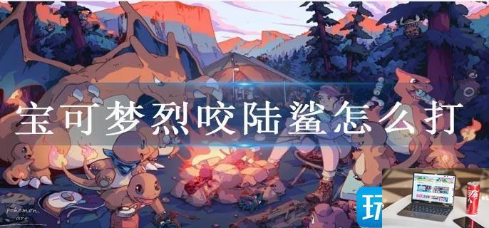 宝可梦烈咬陆鲨怎么打-第1张图片-零力游戏日记