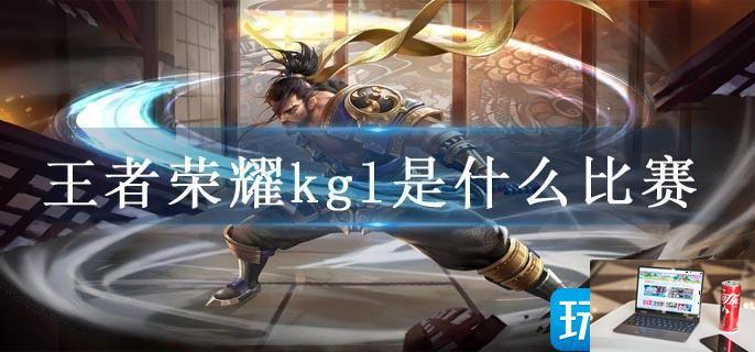 王者荣耀kgl是什么比赛-第1张图片-零力游戏日记
