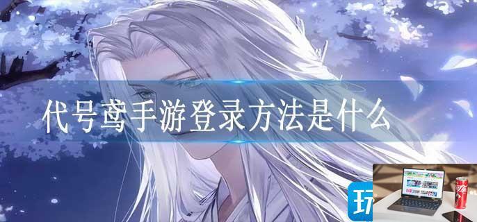 代号鸢手游登录方法是什么-第1张图片-零力游戏日记