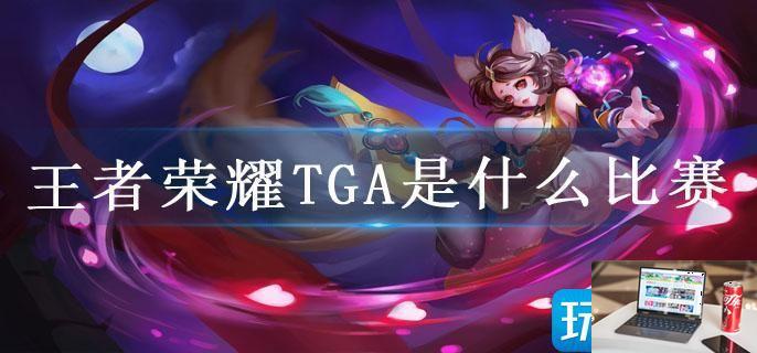 王者荣耀TGA是什么比赛-第1张图片-零力游戏日记