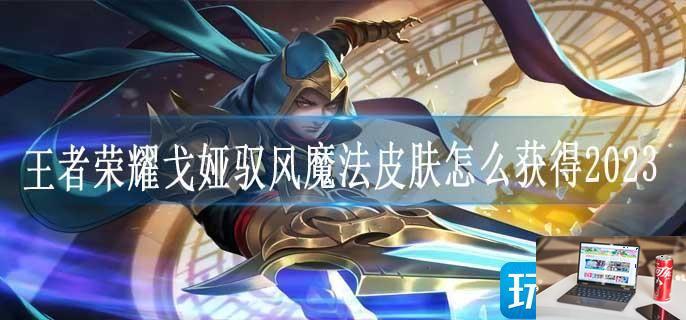 王者荣耀戈娅驭风魔法皮肤怎么获得2023-第1张图片-零力游戏日记