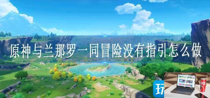 原神与兰那罗一同冒险没有指引怎么做-第1张图片-零力游戏日记