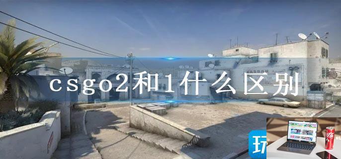 csgo2和1什么区别-第1张图片-零力游戏日记