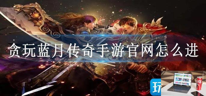 贪玩蓝月传奇手游官网怎么进-第1张图片-零力游戏日记