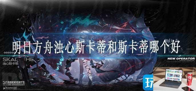明日方舟浊心斯卡蒂和斯卡蒂哪个好-第1张图片-零力游戏日记